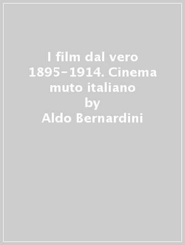 I film dal vero 1895-1914. Cinema muto italiano - Aldo Bernardini | 