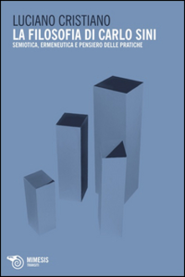 La filosofia di Carlo Sini. Semiotica, ermeneutica e pensiero delle pratiche - Luciano Cristiano