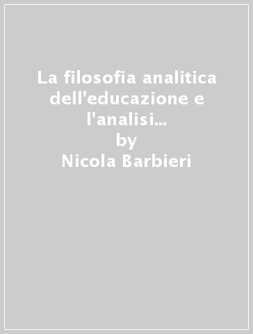 La filosofia analitica dell'educazione e l'analisi del discorso pedagogico. Storia di una tradizione di ricerca e delle sue influenze sulla pedagogia italiana - Nicola Barbieri