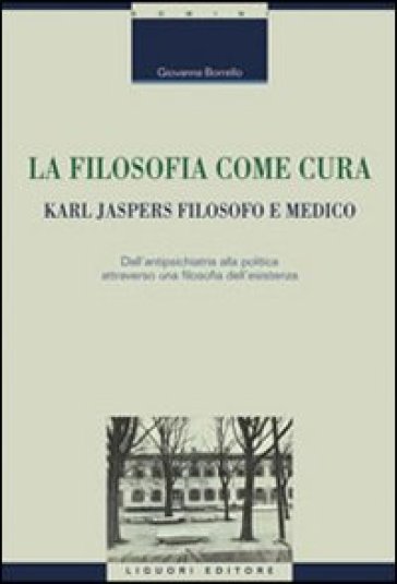 La filosofia come cura. Karl Jaspers filosofo e medico. Dall'antipsichiatria alla politica attraverso una filosofia dell'esistenza - Giovanna Borrello