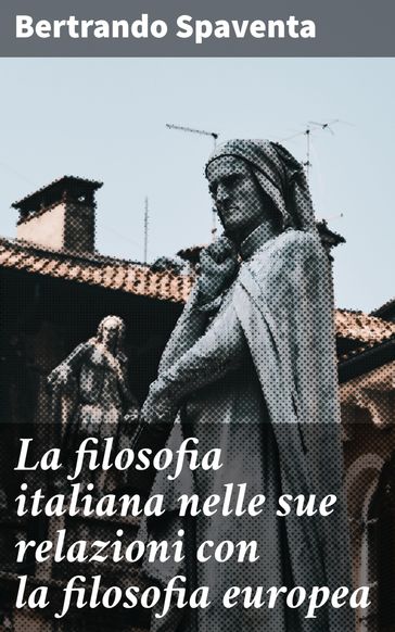 La filosofia italiana nelle sue relazioni con la filosofia europea - Bertrando Spaventa