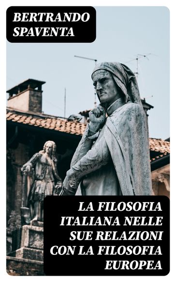 La filosofia italiana nelle sue relazioni con la filosofia europea - Bertrando Spaventa