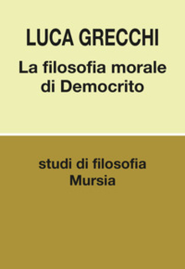 La filosofia morale di Democrito - Luca Grecchi