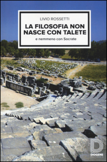 La filosofia non nasce con Talete e nemmeno con Socrate - Livio Rossetti