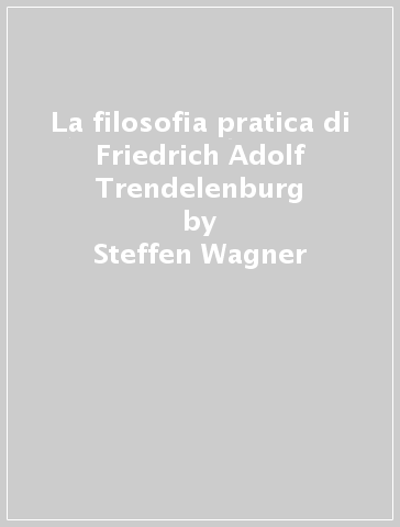 La filosofia pratica di Friedrich Adolf Trendelenburg - Steffen Wagner