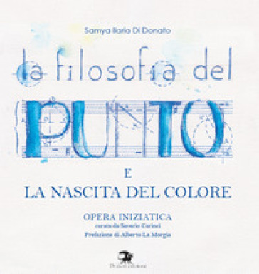 La filosofia del punto e la nascita del colore. Opera iniziatica - Samya Ilaria Di Donato