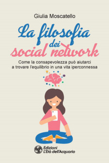 La filosofia dei social network. Come la consapevolezza può aiutarci a trovare l'equilibrio in una vita iperconnessa - Giulia Moscatello