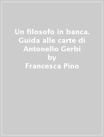 Un filosofo in banca. Guida alle carte di Antonello Gerbi - Guido Montanari - Francesca Pino
