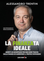 La finanza ideale. Segreti ed accortezze per non farsi tradire dalla finanza ed aumentare il proprio patrimonio