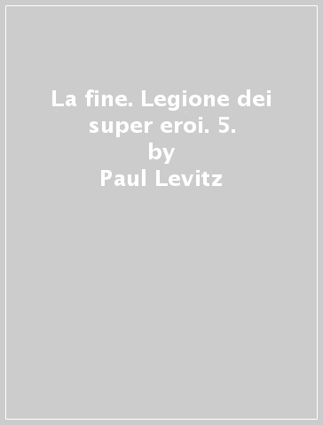 La fine. Legione dei super eroi. 5. - Paul Levitz