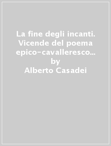 La fine degli incanti. Vicende del poema epico-cavalleresco nel Rinascimento - Alberto Casadei