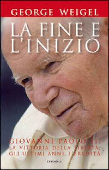 La fine e l'inizio. Giovanni Paolo II: la vittoria della libertà, gli ultimi anni, l'eredità - George Weigel