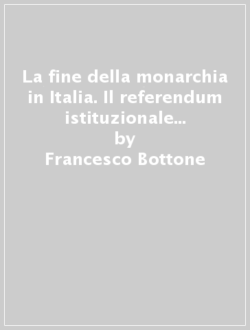 La fine della monarchia in Italia. Il referendum istituzionale del 2 giugno 1946 - Francesco Bottone