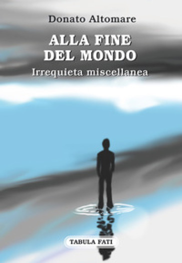 Alla fine del mondo. Irrequieta miscellanea - Donato Altomare