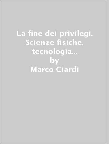 La fine dei privilegi. Scienze fisiche, tecnologia e istituzioni scientifiche sabaude nel Risorgimento - Marco Ciardi