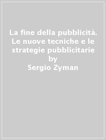 La fine della pubblicità. Le nuove tecniche e le strategie pubblicitarie - Sergio Zyman - Armin A. Brott