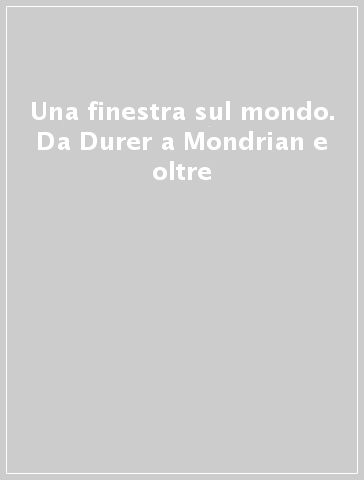 Una finestra sul mondo. Da Durer a Mondrian e oltre