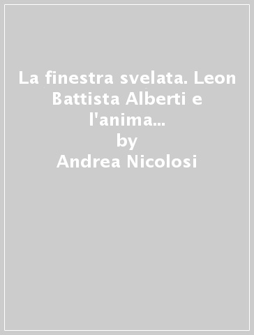 La finestra svelata. Leon Battista Alberti e l'anima delle immagini. Ediz. illustrata - Andrea Nicolosi