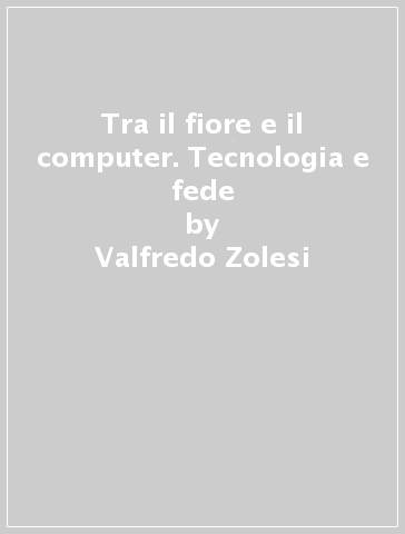 Tra il fiore e il computer. Tecnologia e fede - Valfredo Zolesi