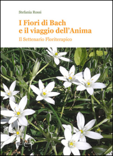 I fiori di Bach e il vaiggio dell'anima. Il settenario floriterapico - Stefania Rossi