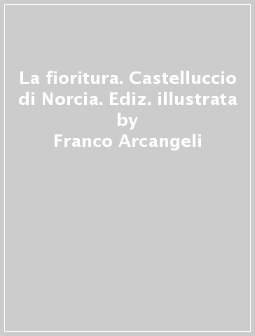 La fioritura. Castelluccio di Norcia. Ediz. illustrata - Franco Arcangeli