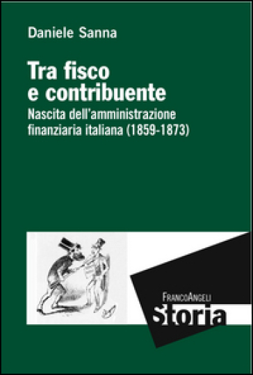 Tra fisco e contribuente. Nascita dell'amministrazione finanziaria italiana (1859-1873) - Daniele Sanna