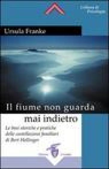 Il fiume non guarda mai indietro. Fondamenti storici e pratici delle costellazioni familiari - Ursula Franke