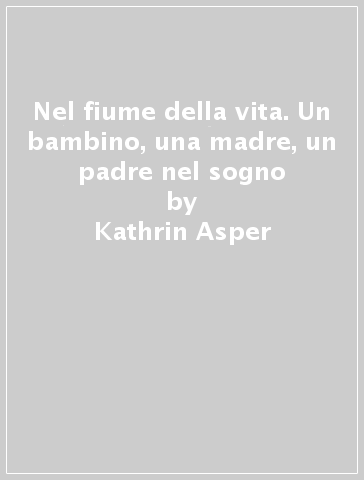 Nel fiume della vita. Un bambino, una madre, un padre nel sogno - Kathrin Asper - Renee Nell - Helmut Hark