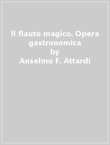 Il flauto magico. Opera gastronomica - Anselmo F. Attardi - Elisa De Luigi