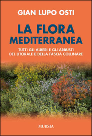 La flora mediterranea. Tutti gli alberi e gli arbusti del litorale e della fascia collinar...