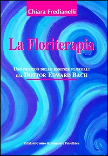 La floriterapia. Uso pratico delle essenze floreali del dott. Edward Bach - Chiara Fredianelli