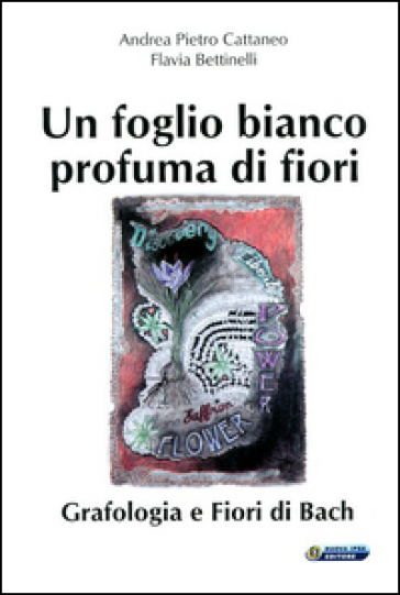 Un foglio bianco profuma di fiori. Grafologia e fiori di Bach - Andrea Pietro Cattaneo - Flavia Bettinelli