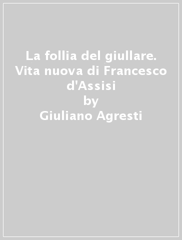 La follia del giullare. Vita nuova di Francesco d'Assisi - Giuliano Agresti