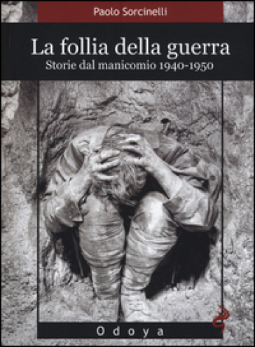 La follia della guerra. Storie del manicomio 1940-1950 - Paolo Sorcinelli