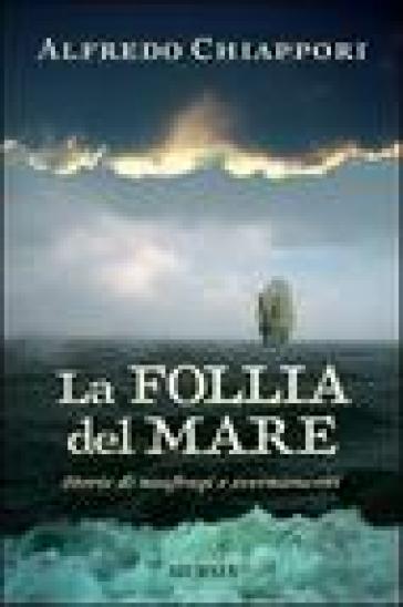 La follia del mare. Storie di naufragi e svernamenti - Alfredo Chiàppori