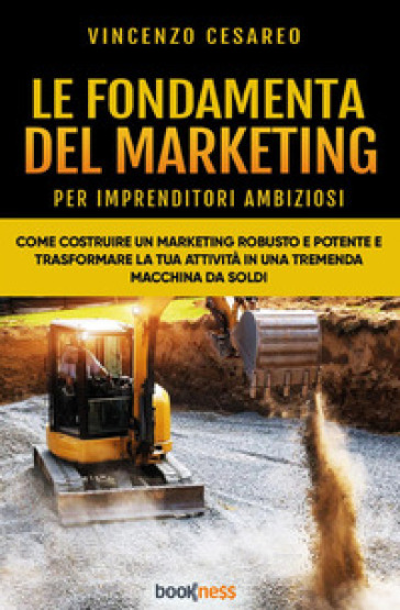 Le fondamenta del marketing (per imprenditori ambiziosi). Come costruire un marketing robusto e potente e trasformare la tua attività in una tremenda macchina da soldi - Vincenzo Cesareo