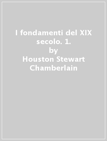I fondamenti del XIX secolo. 1. - Houston Stewart Chamberlain