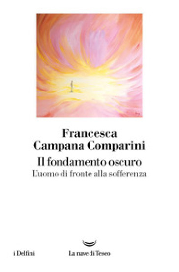 Il fondamento oscuro. L'uomo di fronte alla sofferenza - Francesca Campana Comparini