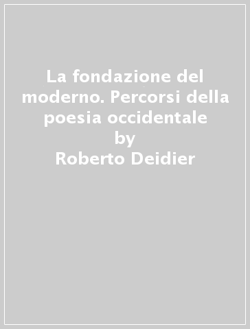 La fondazione del moderno. Percorsi della poesia occidentale - Roberto Deidier