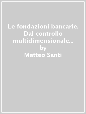 Le fondazioni bancarie. Dal controllo multidimensionale al bilancio di missione - Matteo Santi