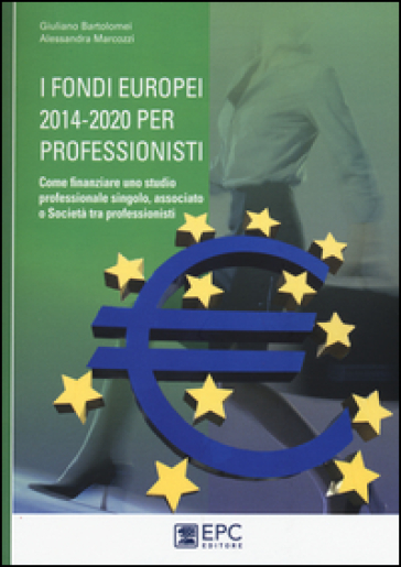 I fondi europei 2014-2020 per professionisti. Come finanziare uno studio professionale singolo, associato o società tra professionisti - Giuliano Bartolomei - Alessandra Marcozzi