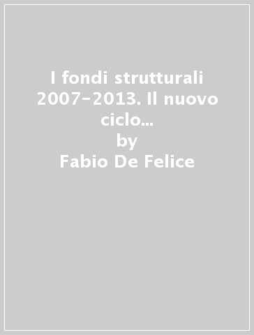 I fondi strutturali 2007-2013. Il nuovo ciclo di programmazione dell'Unione Europea - Fabio De Felice