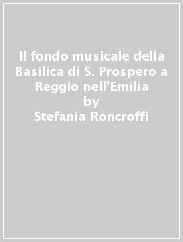 Il fondo musicale della Basilica di S. Prospero a Reggio nell'Emilia - Stefania Roncroffi