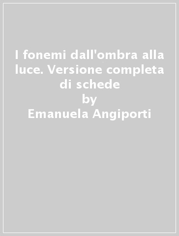 I fonemi dall'ombra alla luce. Versione completa di schede - Emanuela Angiporti