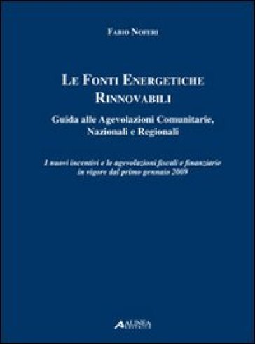 Le fonti energetiche rinnovabili. Guida alle agevolazioni comunitarie, nazionali e regionali - Fabio Noferi