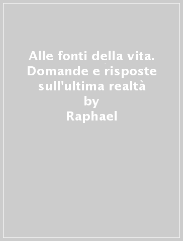 Alle fonti della vita. Domande e risposte sull'ultima realtà - Raphael