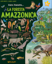 La foresta amazzonica. Caro pianeta.... Ediz. illustrata