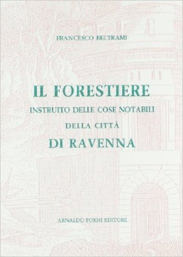 Il forestiere istruito delle cose notabili di Ravenna e suburbane (rist. anast. 1783) - Francesco Beltrami