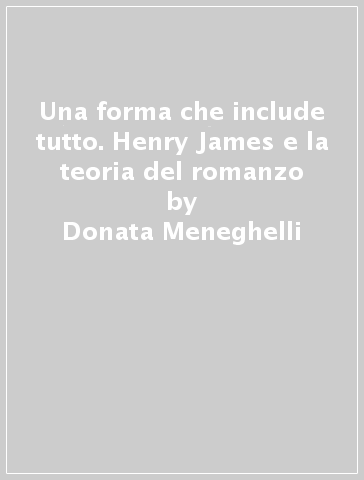 Una forma che include tutto. Henry James e la teoria del romanzo - Donata Meneghelli