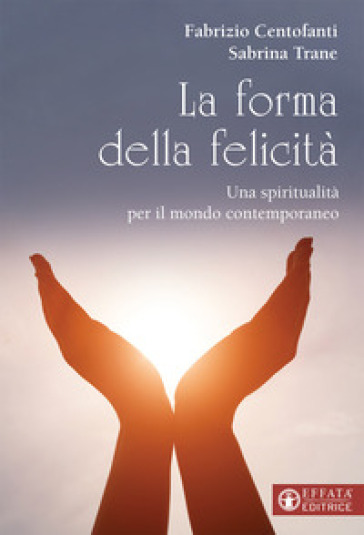 La forma della felicità. Una spiritualità per il mondo contemporaneo - Fabrizio Centofanti - Sabrina Trane
